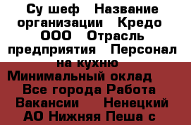 Су-шеф › Название организации ­ Кредо, ООО › Отрасль предприятия ­ Персонал на кухню › Минимальный оклад ­ 1 - Все города Работа » Вакансии   . Ненецкий АО,Нижняя Пеша с.